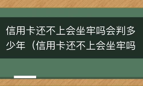 信用卡还不上会坐牢吗会判多少年（信用卡还不上会坐牢吗会判多少年 家人还能贷款吗）