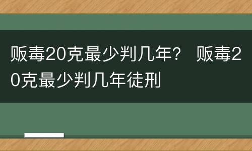 贩毒20克最少判几年？ 贩毒20克最少判几年徒刑