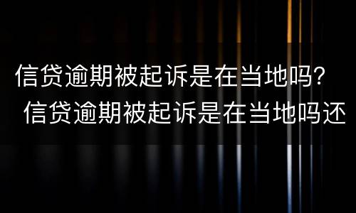 信贷逾期被起诉是在当地吗？ 信贷逾期被起诉是在当地吗还是本地