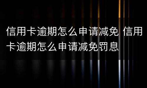 信用卡逾期怎么申请减免 信用卡逾期怎么申请减免罚息