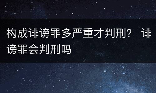 构成诽谤罪多严重才判刑？ 诽谤罪会判刑吗