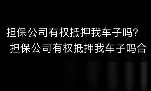 担保公司有权抵押我车子吗？ 担保公司有权抵押我车子吗合法吗