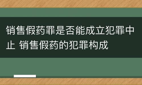 销售假药罪是否能成立犯罪中止 销售假药的犯罪构成