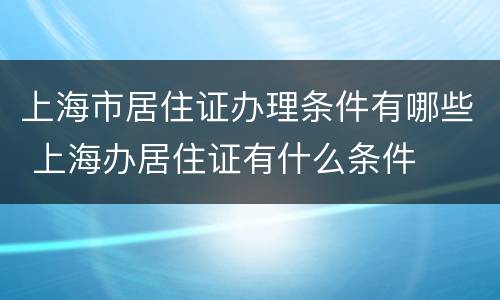 上海市居住证办理条件有哪些 上海办居住证有什么条件
