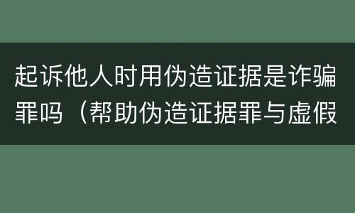 起诉他人时用伪造证据是诈骗罪吗（帮助伪造证据罪与虚假诉讼罪）