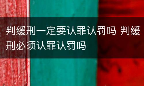 判缓刑一定要认罪认罚吗 判缓刑必须认罪认罚吗