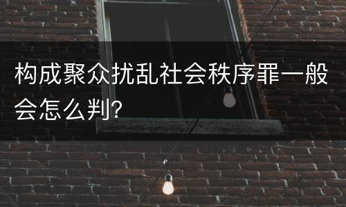 构成聚众扰乱社会秩序罪一般会怎么判？