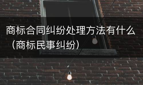 商标合同纠纷处理方法有什么（商标民事纠纷）