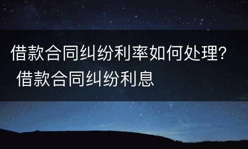 借款合同纠纷利率如何处理？ 借款合同纠纷利息