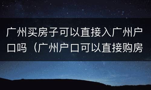 广州买房子可以直接入广州户口吗（广州户口可以直接购房吗）