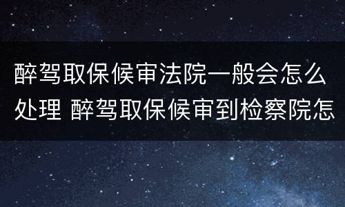 醉驾取保候审法院一般会怎么处理 醉驾取保候审到检察院怎样处理