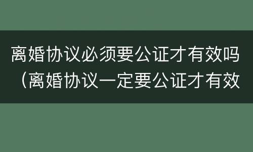 离婚协议必须要公证才有效吗（离婚协议一定要公证才有效吗）