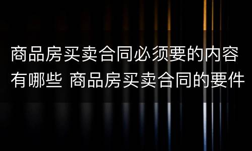 商品房买卖合同必须要的内容有哪些 商品房买卖合同的要件