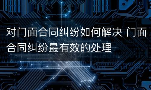 对门面合同纠纷如何解决 门面合同纠纷最有效的处理