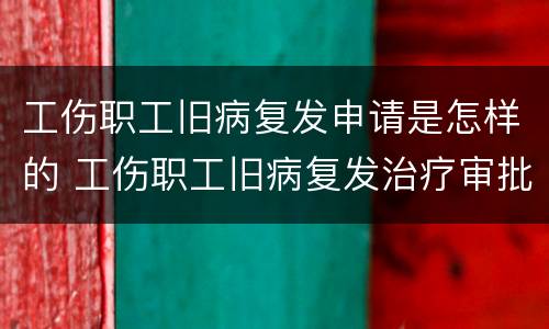 工伤职工旧病复发申请是怎样的 工伤职工旧病复发治疗审批流程