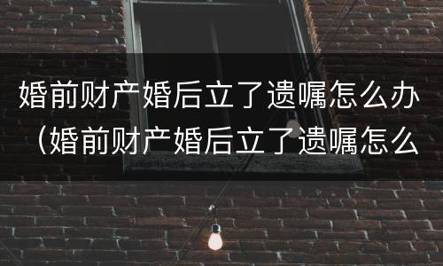 婚前财产婚后立了遗嘱怎么办（婚前财产婚后立了遗嘱怎么办理）