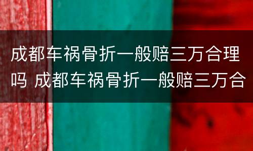成都车祸骨折一般赔三万合理吗 成都车祸骨折一般赔三万合理吗现在