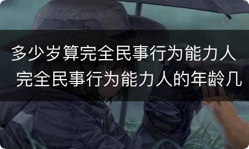 多少岁算完全民事行为能力人 完全民事行为能力人的年龄几岁到几岁