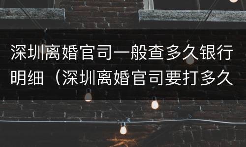 深圳离婚官司一般查多久银行明细（深圳离婚官司要打多久）