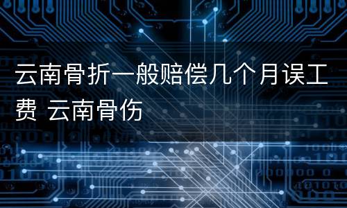 云南骨折一般赔偿几个月误工费 云南骨伤