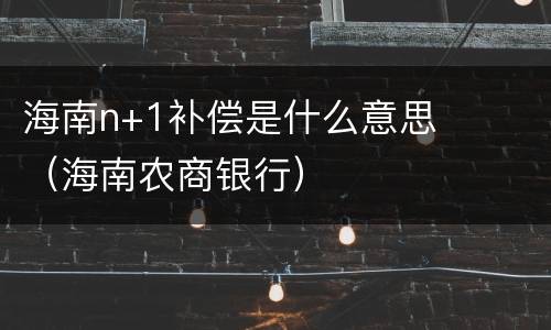 海南n+1补偿是什么意思（海南农商银行）