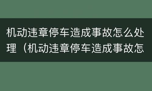 机动违章停车造成事故怎么处理（机动违章停车造成事故怎么处理的）