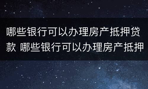 哪些银行可以办理房产抵押贷款 哪些银行可以办理房产抵押贷款手续