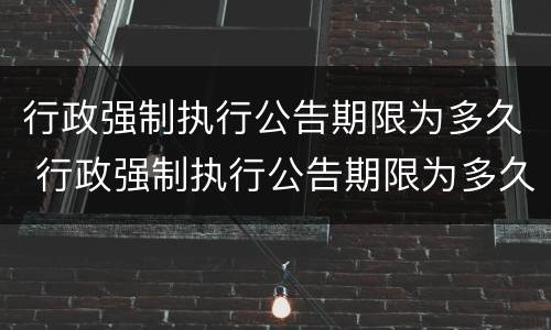 行政强制执行公告期限为多久 行政强制执行公告期限为多久啊
