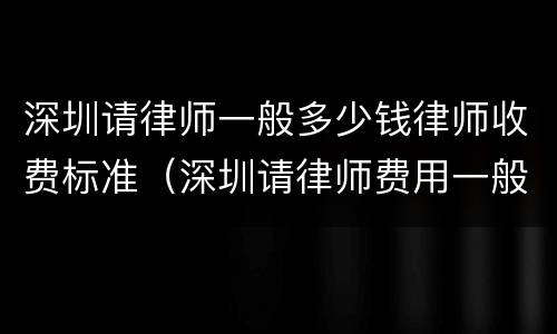 深圳请律师一般多少钱律师收费标准（深圳请律师费用一般是多少钱）