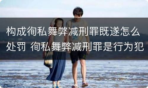 构成徇私舞弊减刑罪既遂怎么处罚 徇私舞弊减刑罪是行为犯还是结果犯