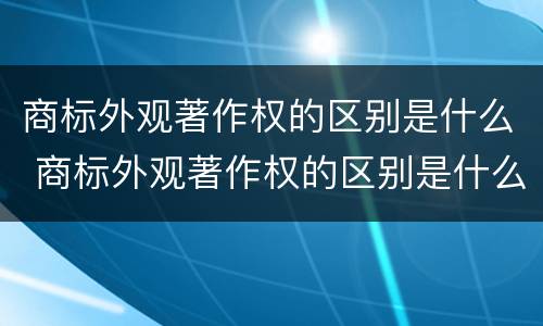 商标外观著作权的区别是什么 商标外观著作权的区别是什么呢