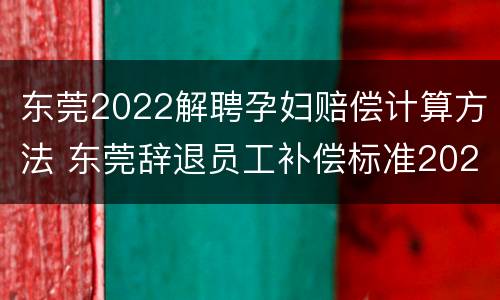 东莞2022解聘孕妇赔偿计算方法 东莞辞退员工补偿标准2021怎么算