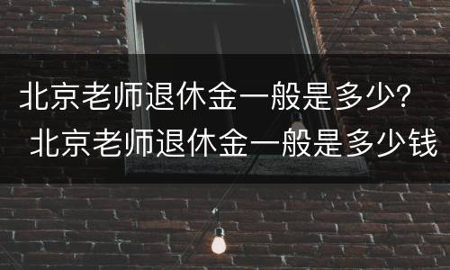 北京老师退休金一般是多少？ 北京老师退休金一般是多少钱