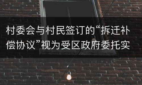 村委会与村民签订的“拆迁补偿协议”视为受区政府委托实施的行为