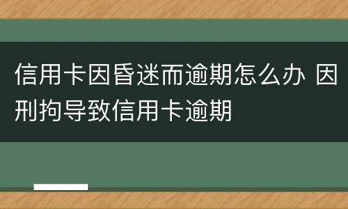 信用卡因昏迷而逾期怎么办 因刑拘导致信用卡逾期