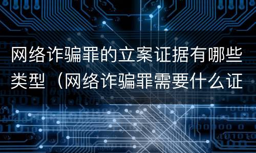 网络诈骗罪的立案证据有哪些类型（网络诈骗罪需要什么证据才能定罪）
