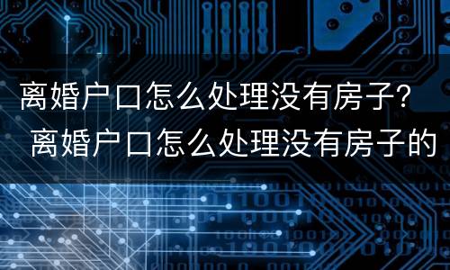 离婚户口怎么处理没有房子？ 离婚户口怎么处理没有房子的孩子