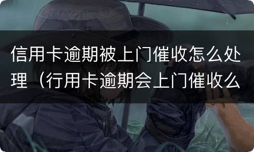 信用卡逾期被上门催收怎么处理（行用卡逾期会上门催收么）