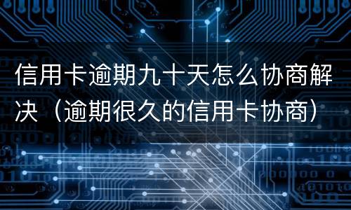信用卡逾期九十天怎么协商解决（逾期很久的信用卡协商）