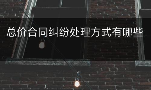 总价合同纠纷处理方式有哪些