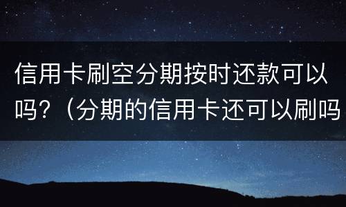 信用卡刷空分期按时还款可以吗?（分期的信用卡还可以刷吗）