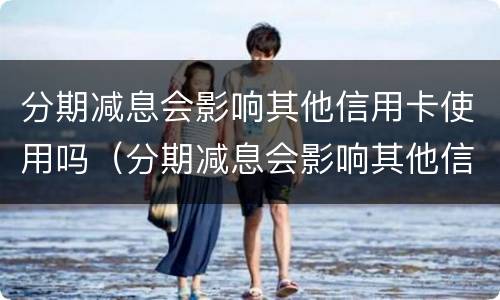 分期减息会影响其他信用卡使用吗（分期减息会影响其他信用卡使用吗）