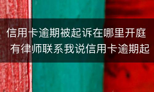信用卡逾期被起诉在哪里开庭 有律师联系我说信用卡逾期起诉了