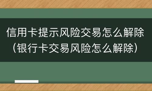 信用卡提示风险交易怎么解除（银行卡交易风险怎么解除）