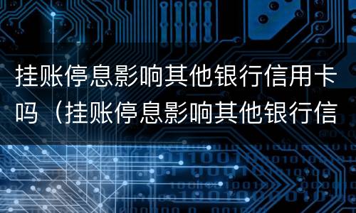 挂账停息影响其他银行信用卡吗（挂账停息影响其他银行信用卡吗知乎）