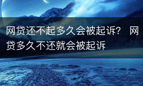 网贷还不起多久会被起诉？ 网贷多久不还就会被起诉