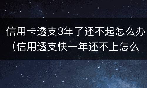 信用卡透支3年了还不起怎么办（信用透支快一年还不上怎么办）