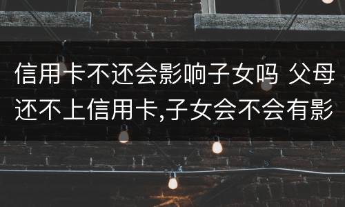 信用卡不还会影响子女吗 父母还不上信用卡,子女会不会有影响