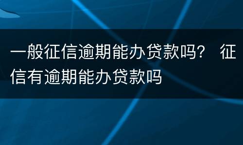 一般征信逾期能办贷款吗？ 征信有逾期能办贷款吗