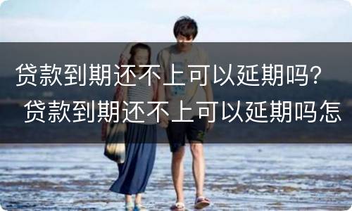 贷款到期还不上可以延期吗？ 贷款到期还不上可以延期吗怎么办
